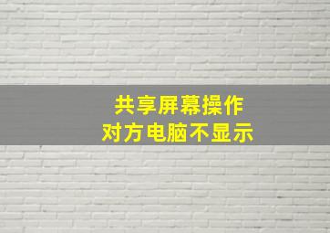 共享屏幕操作对方电脑不显示