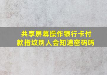 共享屏幕操作银行卡付款指纹别人会知道密码吗