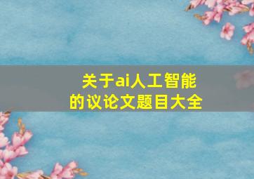 关于ai人工智能的议论文题目大全