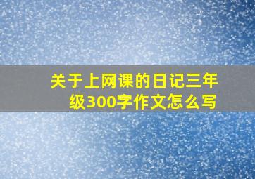 关于上网课的日记三年级300字作文怎么写