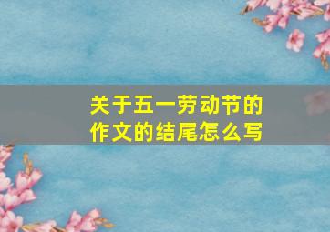 关于五一劳动节的作文的结尾怎么写