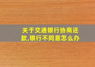 关于交通银行协商还款,银行不同意怎么办