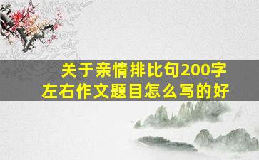 关于亲情排比句200字左右作文题目怎么写的好