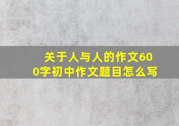 关于人与人的作文600字初中作文题目怎么写