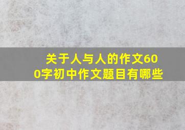 关于人与人的作文600字初中作文题目有哪些