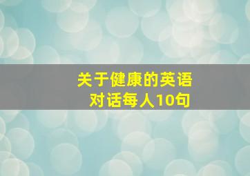 关于健康的英语对话每人10句