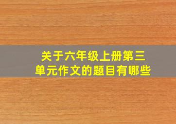 关于六年级上册第三单元作文的题目有哪些