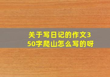 关于写日记的作文350字爬山怎么写的呀