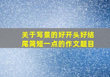 关于写景的好开头好结尾简短一点的作文题目