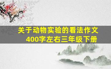 关于动物实验的看法作文400字左右三年级下册