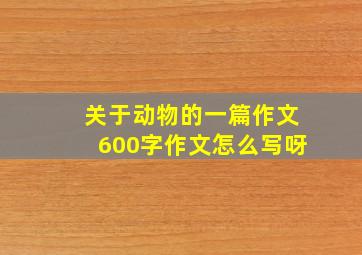 关于动物的一篇作文600字作文怎么写呀