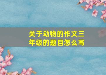 关于动物的作文三年级的题目怎么写