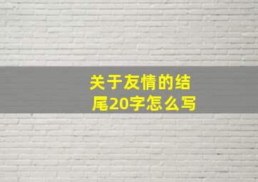 关于友情的结尾20字怎么写