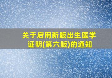 关于启用新版出生医学证明(第六版)的通知