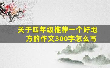 关于四年级推荐一个好地方的作文300字怎么写