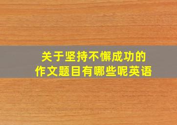 关于坚持不懈成功的作文题目有哪些呢英语