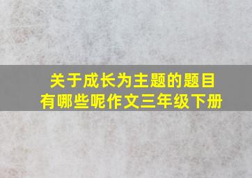 关于成长为主题的题目有哪些呢作文三年级下册