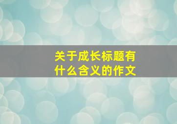 关于成长标题有什么含义的作文