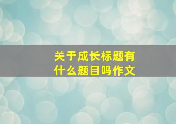 关于成长标题有什么题目吗作文