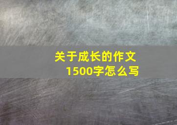 关于成长的作文1500字怎么写