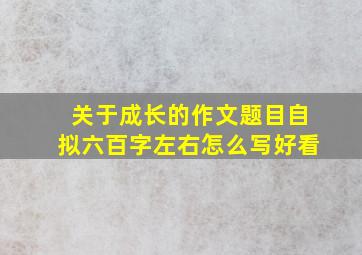 关于成长的作文题目自拟六百字左右怎么写好看