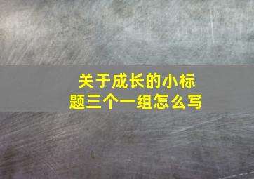 关于成长的小标题三个一组怎么写