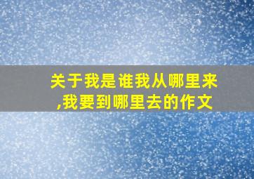 关于我是谁我从哪里来,我要到哪里去的作文