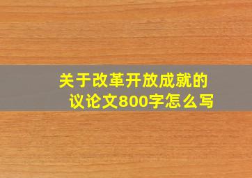 关于改革开放成就的议论文800字怎么写