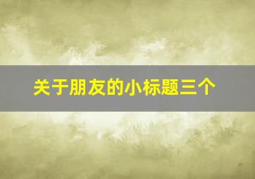 关于朋友的小标题三个