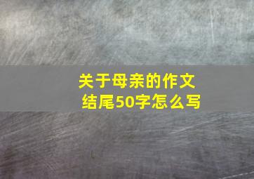 关于母亲的作文结尾50字怎么写