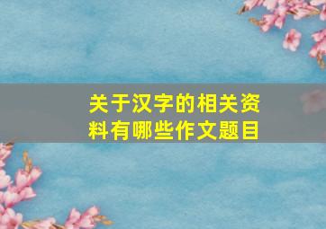 关于汉字的相关资料有哪些作文题目