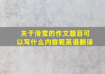 关于滑雪的作文题目可以写什么内容呢英语翻译