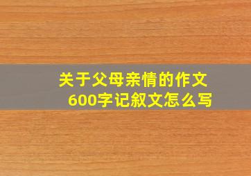 关于父母亲情的作文600字记叙文怎么写