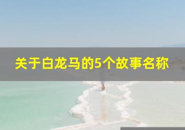 关于白龙马的5个故事名称