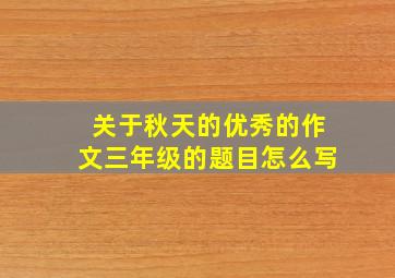 关于秋天的优秀的作文三年级的题目怎么写