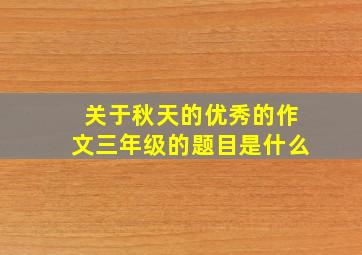 关于秋天的优秀的作文三年级的题目是什么