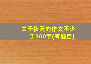 关于秋天的作文不少于300字(有题目)