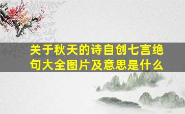 关于秋天的诗自创七言绝句大全图片及意思是什么