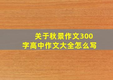 关于秋景作文300字高中作文大全怎么写