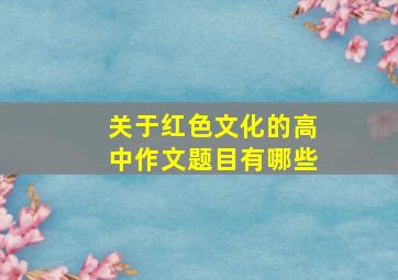 关于红色文化的高中作文题目有哪些