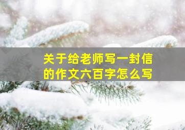 关于给老师写一封信的作文六百字怎么写