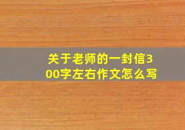 关于老师的一封信300字左右作文怎么写