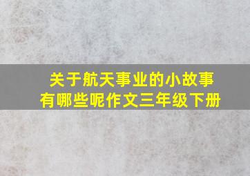 关于航天事业的小故事有哪些呢作文三年级下册