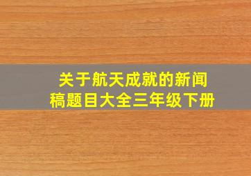 关于航天成就的新闻稿题目大全三年级下册