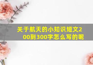 关于航天的小知识短文200到300字怎么写的呢