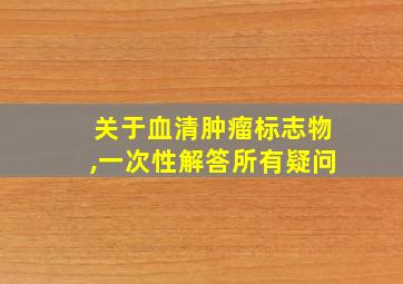 关于血清肿瘤标志物,一次性解答所有疑问