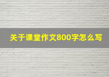 关于课堂作文800字怎么写