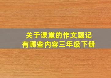 关于课堂的作文题记有哪些内容三年级下册