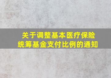 关于调整基本医疗保险统筹基金支付比例的通知