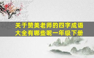 关于赞美老师的四字成语大全有哪些呢一年级下册